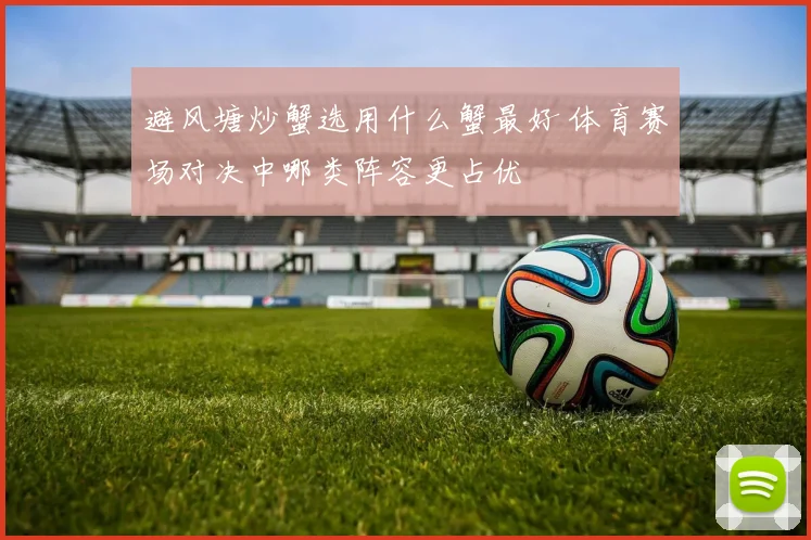 避风塘炒蟹选用什么蟹最好 体育赛场对决中哪类阵容更占优