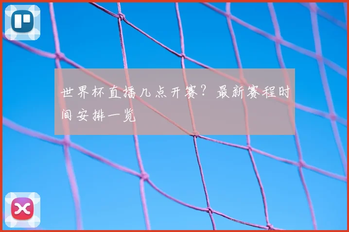 世界杯直播几点开赛？最新赛程时间安排一览