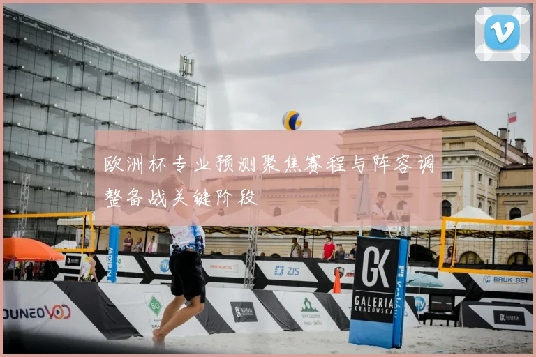 欧洲杯专业预测聚焦赛程与阵容调整备战关键阶段