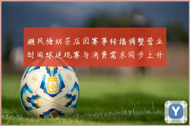 避风塘奶茶店因赛事转播调整营业时间球迷观赛与消费需求同步上升