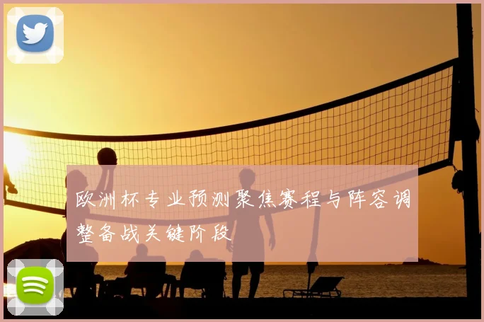 欧洲杯专业预测聚焦赛程与阵容调整备战关键阶段