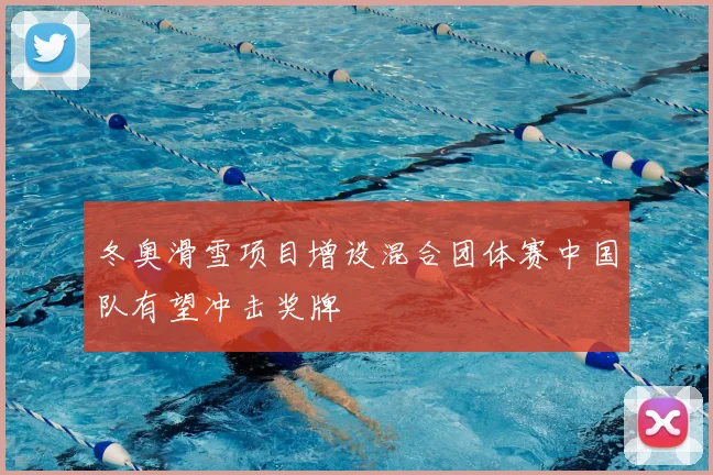 冬奥滑雪项目增设混合团体赛中国队有望冲击奖牌