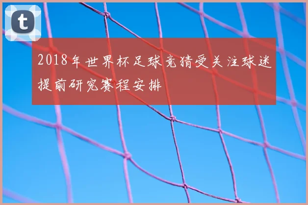 2018年世界杯足球竞猜受关注球迷提前研究赛程安排