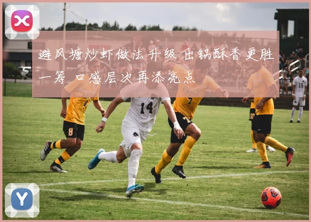 避风塘炒虾做法升级 出锅酥香更胜一筹 口感层次再添亮点