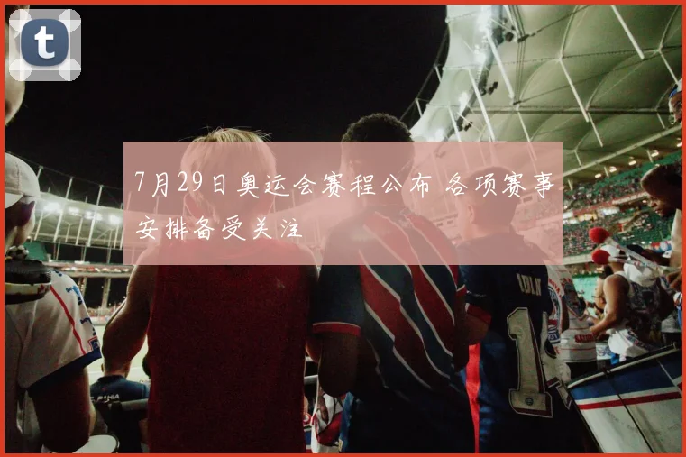 7月29日奥运会赛程公布 各项赛事安排备受关注
