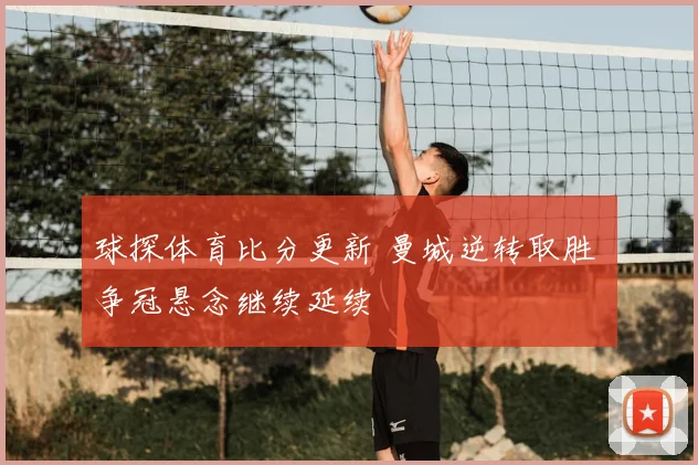 球探体育比分更新 曼城逆转取胜 争冠悬念继续延续