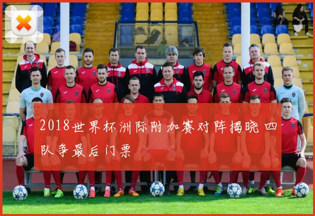 2018世界杯洲际附加赛对阵揭晓 四队争最后门票