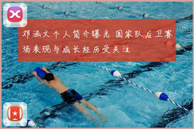 邓涵文个人简介曝光 国家队后卫赛场表现与成长经历受关注