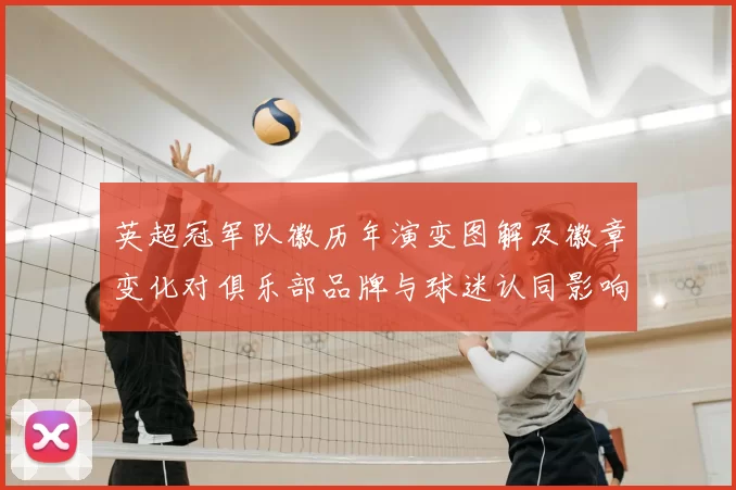 英超冠军队徽历年演变图解及徽章变化对俱乐部品牌与球迷认同影响