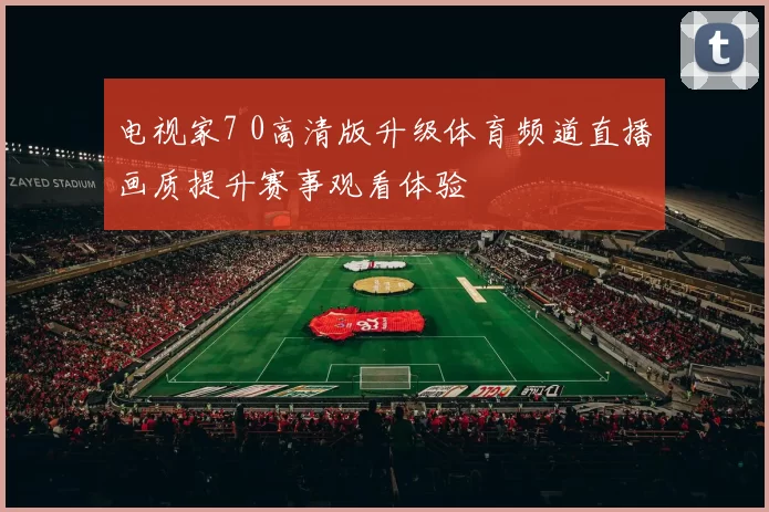 电视家7 0高清版升级体育频道直播画质提升赛事观看体验