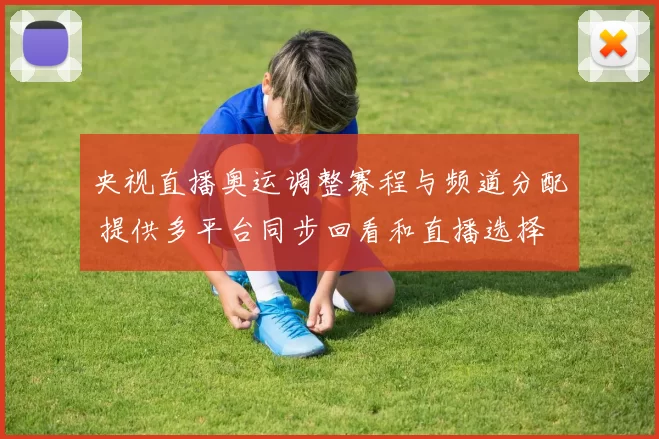 央视直播奥运调整赛程与频道分配 提供多平台同步回看和直播选择