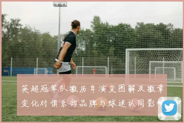 英超冠军队徽历年演变图解及徽章变化对俱乐部品牌与球迷认同影响