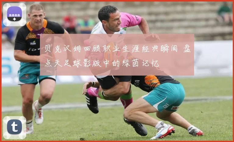 贝克汉姆回顾职业生涯经典瞬间 盘点天足球影版中的绿茵记忆