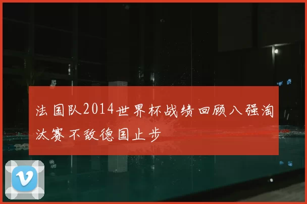 法国队2014世界杯战绩回顾八强淘汰赛不敌德国止步
