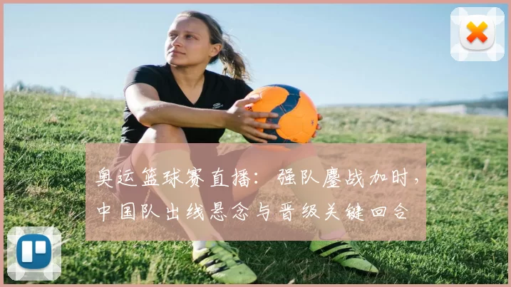 奥运篮球赛直播:强队鏖战加时,中国队出线悬念与晋级关键回合