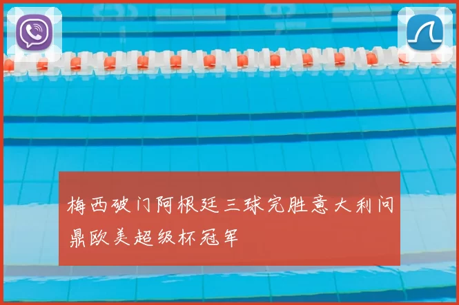 梅西破门阿根廷三球完胜意大利问鼎欧美超级杯冠军