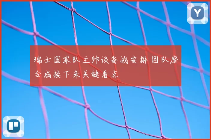 瑞士国家队主帅谈备战安排 团队磨合成接下来关键看点