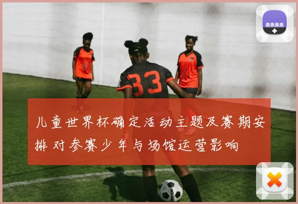 儿童世界杯确定活动主题及赛期安排 对参赛少年与场馆运营影响