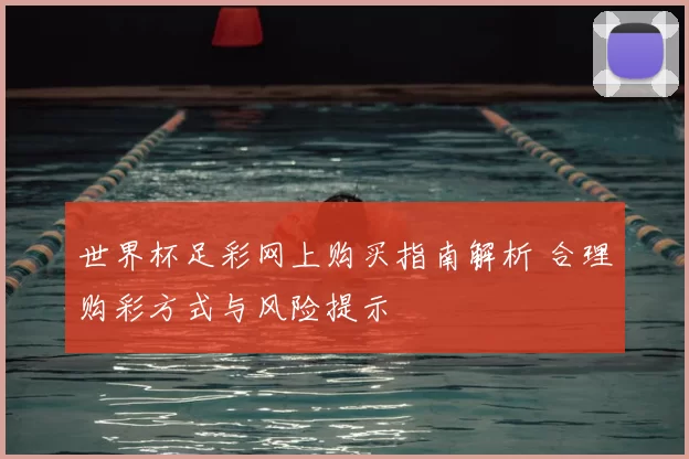 世界杯足彩网上购买指南解析 合理购彩方式与风险提示