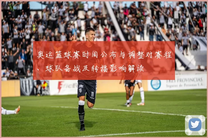 奥运篮球赛时间公布与调整对赛程、球队备战及转播影响解读