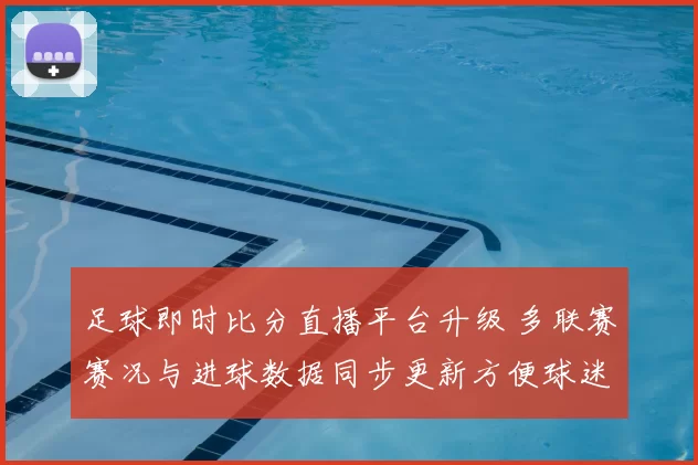 足球即时比分直播平台升级 多联赛赛况与进球数据同步更新方便球迷追踪