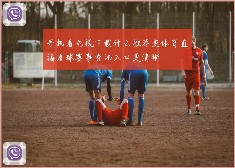 手机看电视下载什么推荐变体育直播看球赛事资讯入口更清晰