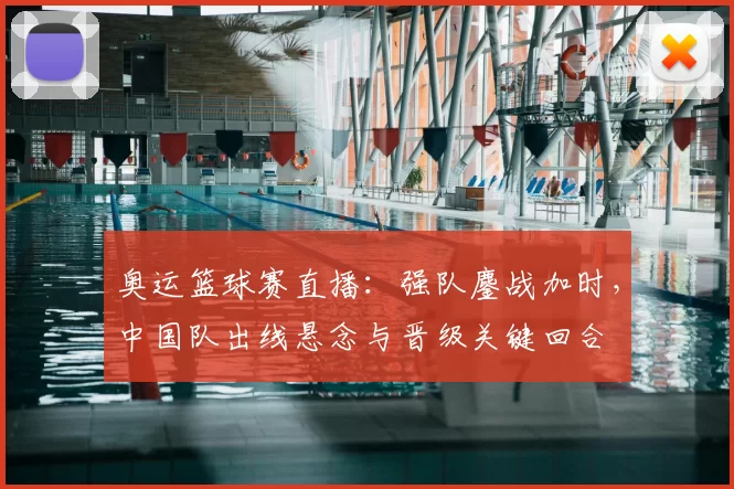 奥运篮球赛直播:强队鏖战加时,中国队出线悬念与晋级关键回合