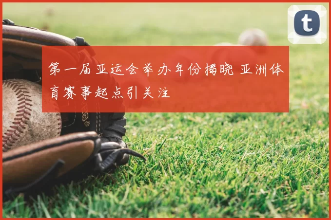 第一届亚运会举办年份揭晓 亚洲体育赛事起点引关注