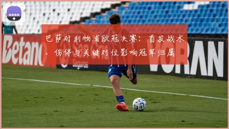 巴萨对利物浦欧冠决赛:首发战术、伤停与关键对位影响冠军归属