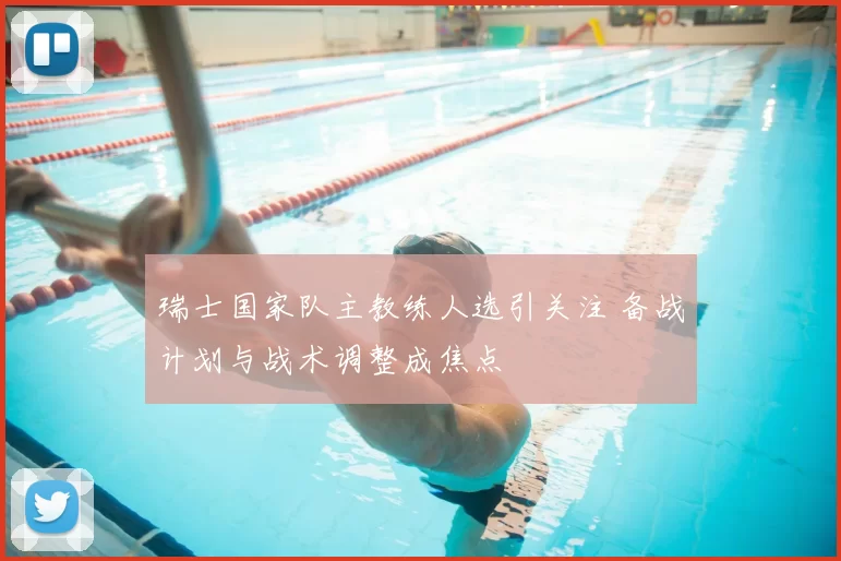 瑞士国家队主教练人选引关注 备战计划与战术调整成焦点