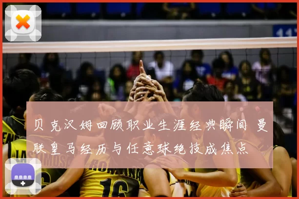 贝克汉姆回顾职业生涯经典瞬间 曼联皇马经历与任意球绝技成焦点