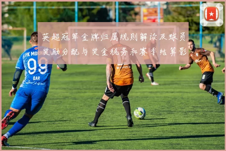 英超冠军金牌归属规则解读及球员奖励分配与奖金税务和赛季结算影响