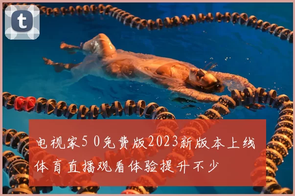 电视家5 0免费版2023新版本上线 体育直播观看体验提升不少