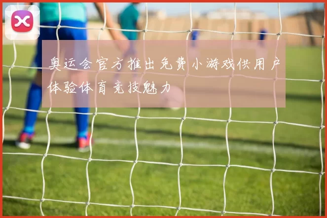 奥运会官方推出免费小游戏供用户体验体育竞技魅力
