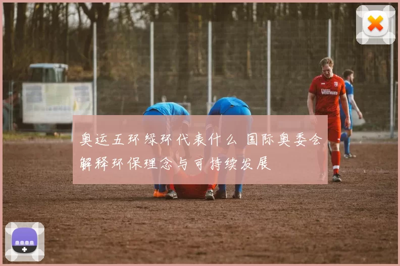 奥运五环绿环代表什么 国际奥委会解释环保理念与可持续发展