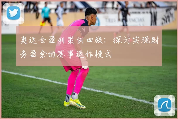 奥运会盈利案例回顾：探讨实现财务盈余的赛事运作模式
