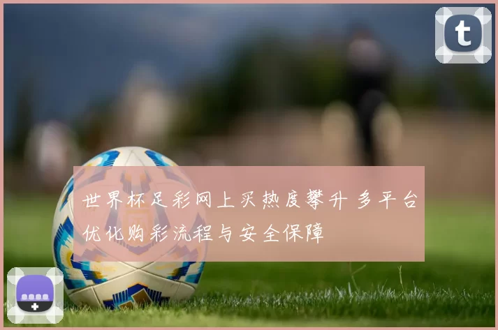 世界杯足彩网上买热度攀升 多平台优化购彩流程与安全保障