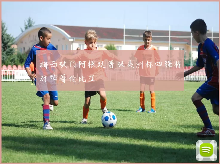 梅西破门阿根廷晋级美洲杯四强将对阵哥伦比亚