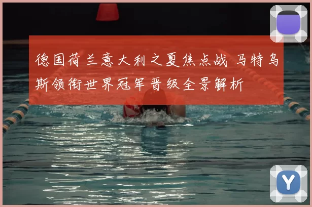 德国荷兰意大利之夏焦点战 马特乌斯领衔世界冠军晋级全景解析