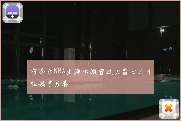 布泽尔NBA生涯回顾曾效力爵士公牛征战季后赛