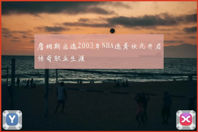 詹姆斯当选2003年NBA选秀状元开启传奇职业生涯